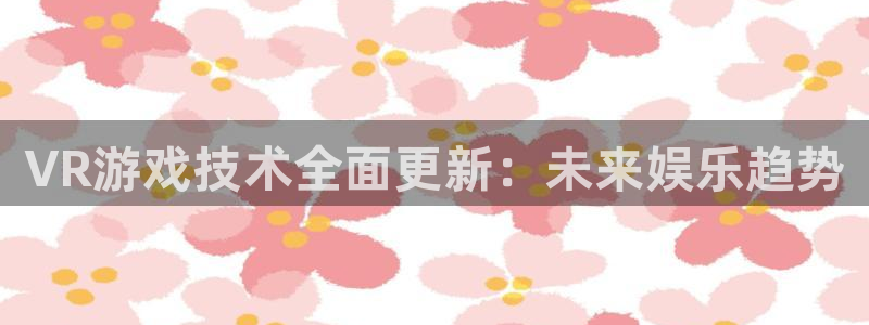 天美娱乐平台：VR游戏技术全面更新：未来娱乐趋势