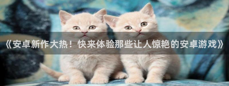 天美娱乐平台：《安卓新作大热！快来体验那些让人惊艳的安卓游戏