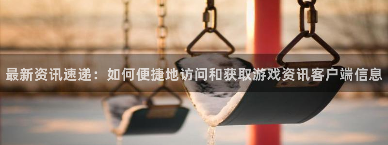 天美娱乐网址注册：最新资讯速递：如何便捷地访问和获取游戏资讯