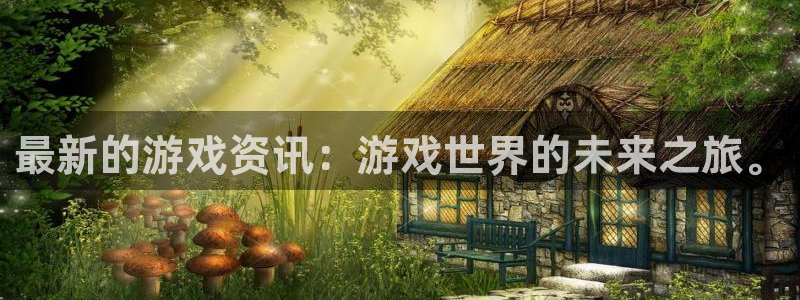 天美娱乐注册测速：最新的游戏资讯：游戏世界的未来之旅。