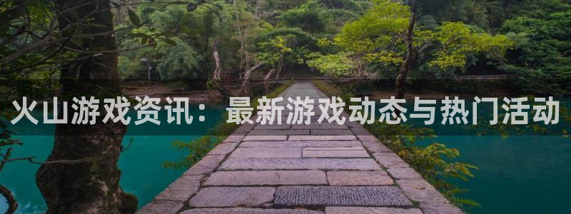 天美娱乐主管：火山游戏资讯：最新游戏动态与热门活动
