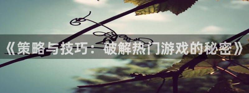 天美娱乐平台官网客服电话：《策略与技巧：破解热门游戏的秘密》