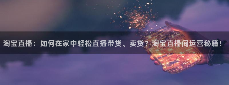 919直播看球：淘宝直播：如何在家中轻松直播带货、卖货？淘宝直播间运营秘籍！