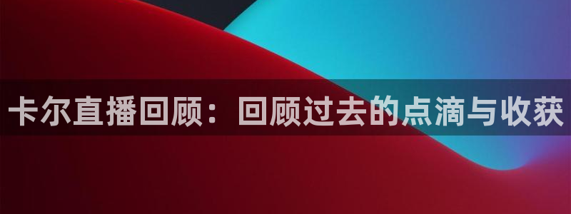 919体育：卡尔直播回顾：回顾过去的点滴与收获