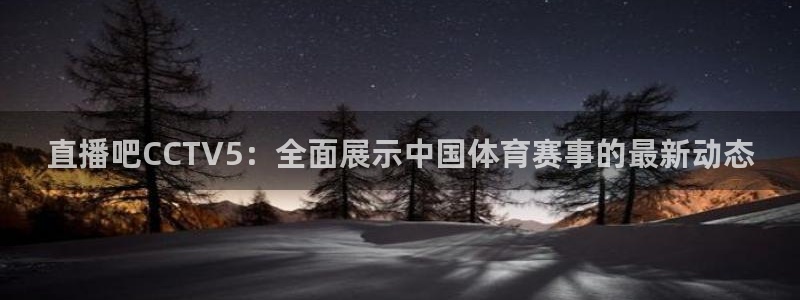 919体育直播安卓版：直播吧CCTV5：全面展示中国体育赛事的最新动态