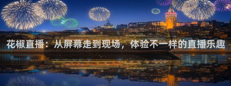 919球赛直播：花椒直播：从屏幕走到现场，体验不一样的直播乐趣