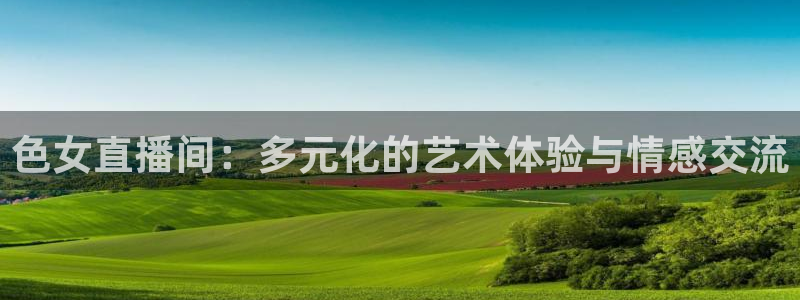 919直播间：色女直播间：多元化的艺术体验与情感交流