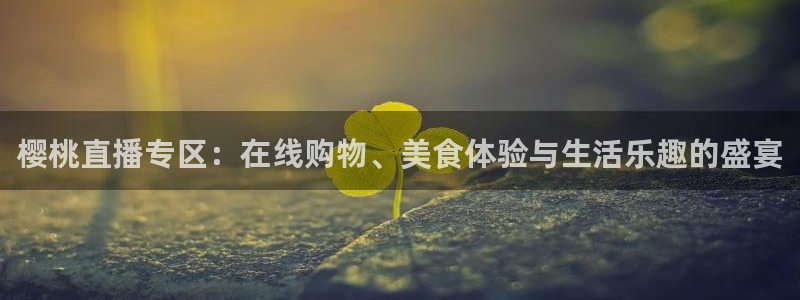 919直播看球：樱桃直播专区：在线购物、美食体验与生活乐趣的盛宴