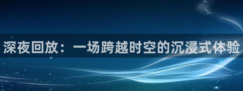 919直播足球版本1.0.7：深夜回放：一场跨越时空的沉浸式体验